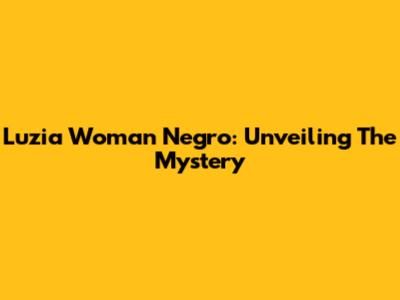 Luzia Woman Negro: Unveiling The Mystery