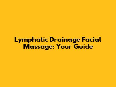 Lymphatic Drainage Facial Massage: Your Guide