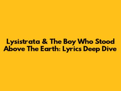 Lysistrata & 'The Boy Who Stood Above The Earth': Lyrics Deep Dive