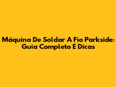 Máquina De Soldar A Fio Parkside: Guia Completo E Dicas