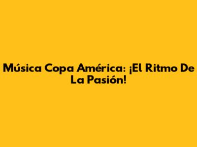 Música Copa América: ¡El Ritmo De La Pasión!