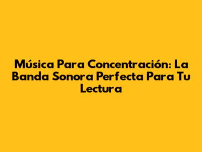 Música Para Concentración: La Banda Sonora Perfecta Para Tu Lectura