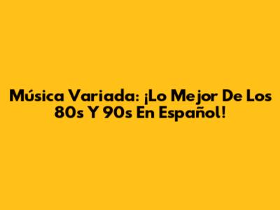 Música Variada: ¡Lo Mejor De Los 80s Y 90s En Español!