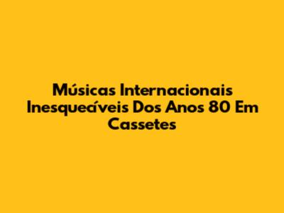 Músicas Internacionais Inesquecíveis Dos Anos 80 Em Cassetes