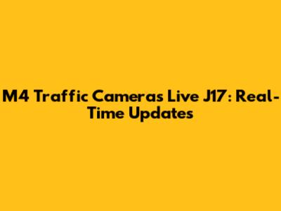 M4 Traffic Cameras Live J17: Real-Time Updates