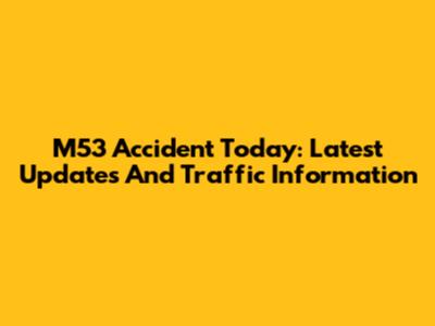 M53 Accident Today: Latest Updates And Traffic Information