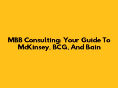 MBB Consulting: Your Guide To McKinsey, BCG, And Bain