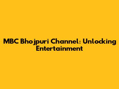 MBC Bhojpuri Channel: Unlocking Entertainment