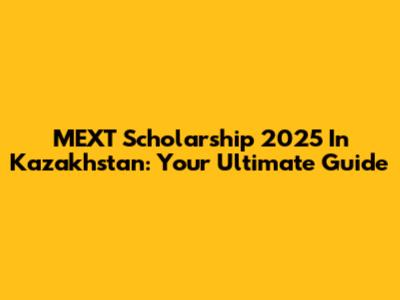 MEXT Scholarship 2025 In Kazakhstan: Your Ultimate Guide