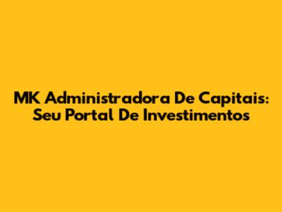 MK Administradora De Capitais: Seu Portal De Investimentos