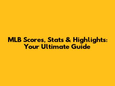 MLB Scores, Stats & Highlights: Your Ultimate Guide