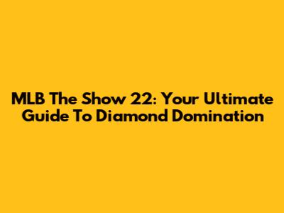 MLB The Show 22: Your Ultimate Guide To Diamond Domination