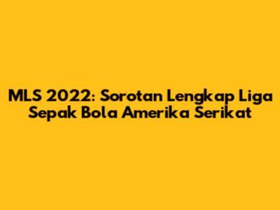 MLS 2022: Sorotan Lengkap Liga Sepak Bola Amerika Serikat