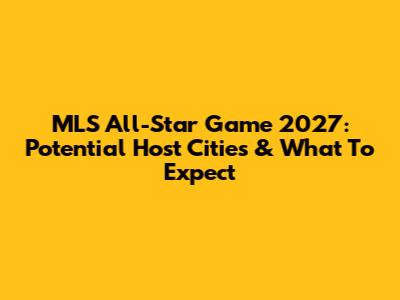 MLS All-Star Game 2027: Potential Host Cities & What To Expect