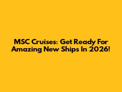 MSC Cruises: Get Ready For Amazing New Ships In 2026!
