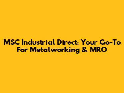 MSC Industrial Direct: Your Go-To For Metalworking & MRO