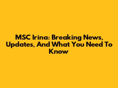 MSC Irina: Breaking News, Updates, And What You Need To Know