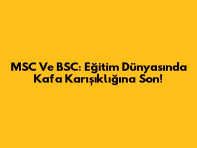 MSC Ve BSC: Eğitim Dünyasında Kafa Karışıklığına Son!