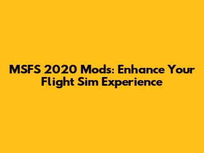 MSFS 2020 Mods: Enhance Your Flight Sim Experience