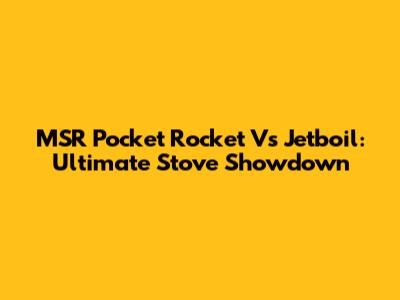 MSR Pocket Rocket Vs Jetboil: Ultimate Stove Showdown