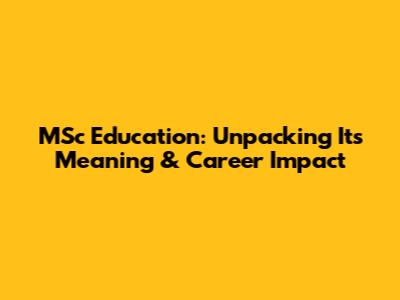 MSc Education: Unpacking Its Meaning & Career Impact