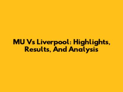 MU Vs Liverpool: Highlights, Results, And Analysis