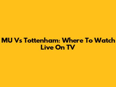 MU Vs Tottenham: Where To Watch Live On TV