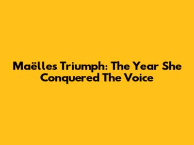 Maëlle's Triumph: The Year She Conquered The Voice