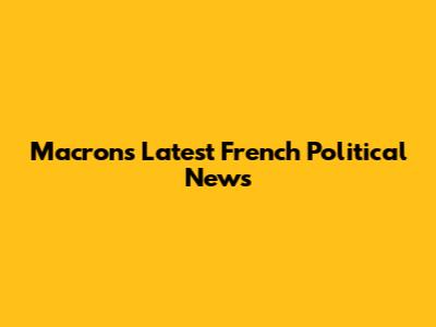 Macron's Latest French Political News