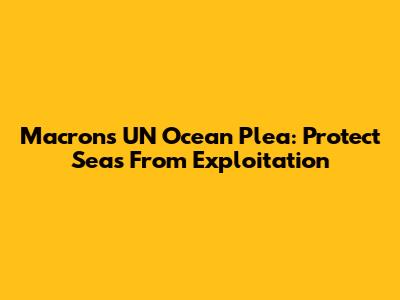 Macron's UN Ocean Plea: Protect Seas From Exploitation