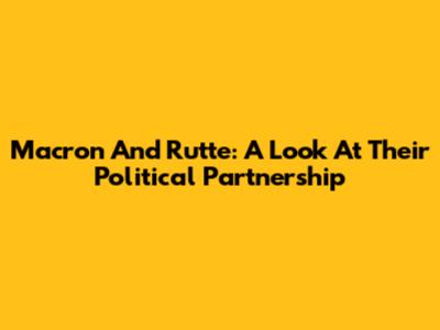 Macron And Rutte: A Look At Their Political Partnership