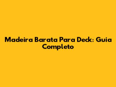Madeira Barata Para Deck: Guia Completo