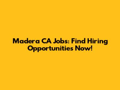 Madera CA Jobs: Find Hiring Opportunities Now!