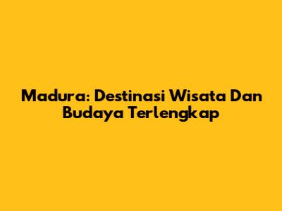 Madura: Destinasi Wisata Dan Budaya Terlengkap