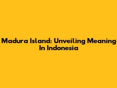 Madura Island: Unveiling Meaning In Indonesia
