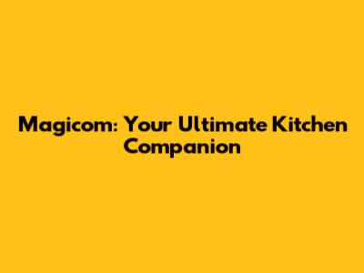 Magicom: Your Ultimate Kitchen Companion