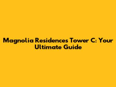 Magnolia Residences Tower C: Your Ultimate Guide