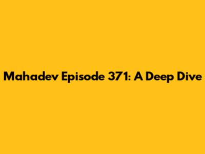 Mahadev Episode 371: A Deep Dive