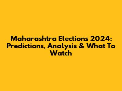 Maharashtra Elections 2024: Predictions, Analysis & What To Watch