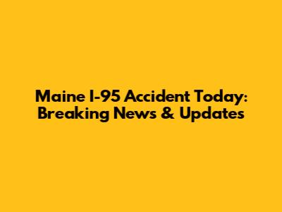 Maine I-95 Accident Today: Breaking News & Updates