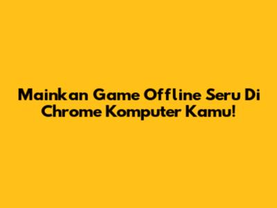 Mainkan Game Offline Seru Di Chrome Komputer Kamu!