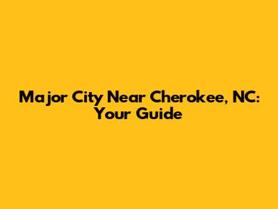 Major City Near Cherokee, NC: Your Guide