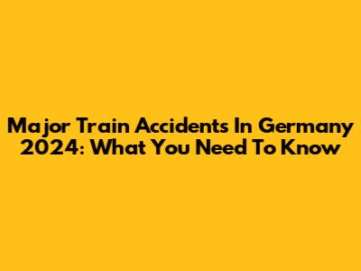 Major Train Accidents In Germany 2024: What You Need To Know