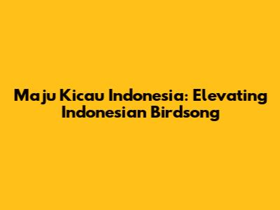 Maju Kicau Indonesia: Elevating Indonesian Birdsong