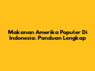 Makanan Amerika Populer Di Indonesia: Panduan Lengkap