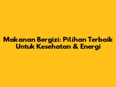 Makanan Bergizi: Pilihan Terbaik Untuk Kesehatan & Energi