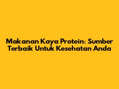 Makanan Kaya Protein: Sumber Terbaik Untuk Kesehatan Anda