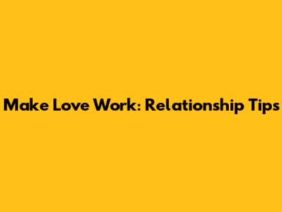 Make Love Work: Relationship Tips