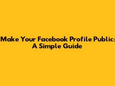 Make Your Facebook Profile Public: A Simple Guide