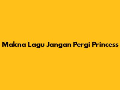 Makna Lagu 'Jangan Pergi' Princess